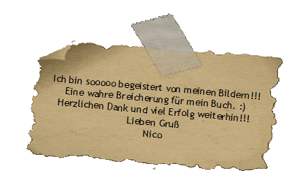 Ich bin sooooo begeistert von meinen Bildern!!!
Eine wahre Breicherung fr mein Buch. :)
Herzlichen Dank und viel Erfolg weiterhin!!! 
Lieben Gru 
Nico