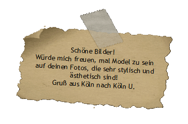 Schne Bilder! 
Wrde mich freuen, mal Model zu sein
auf deinen Fotos, die sehr stylisch und
 sthetisch sind! 
Gru aus Kln nach Kln U.